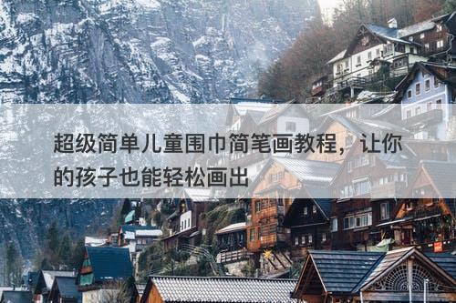 超级简单儿童围巾简笔画教程，让你的孩子也能轻松画出