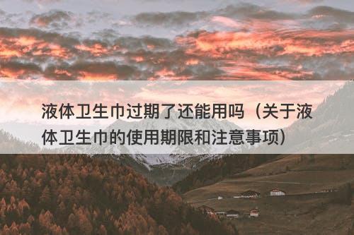 液体卫生巾过期了还能用吗（关于液体卫生巾的使用期限和注意事项）