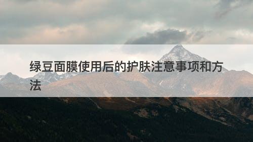 绿豆面膜使用后的护肤注意事项和方法