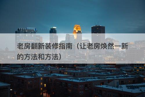 老房翻新装修指南（让老房焕然一新的方法和方法）