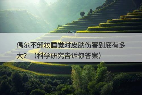 偶尔不卸妆睡觉对皮肤伤害到底有多大？（科学研究告诉你答案）