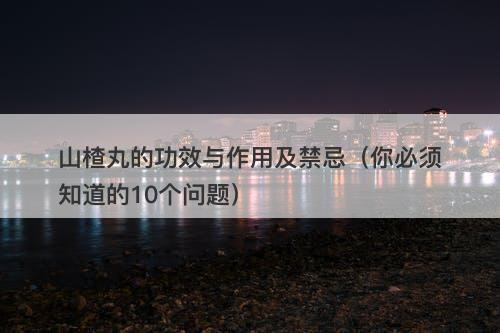 山楂丸的功效与作用及禁忌（你必须知道的10个问题）