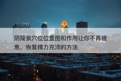 阴陵泉穴位位置图和作用让你不再疲惫，恢复精力充沛的方法