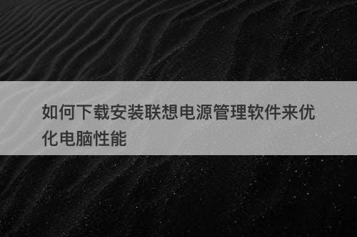 如何下载安装联想电源管理软件来优化电脑性能