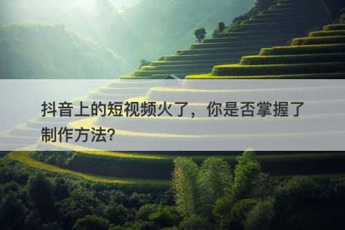 抖音上的短视频火了，你是否掌握了制作方法？