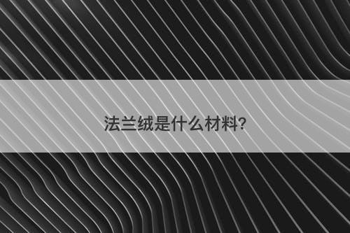 法兰绒是什么材料？