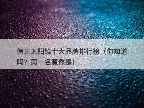 偏光太阳镜十大品牌排行榜（你知道吗？第一名竟然是）