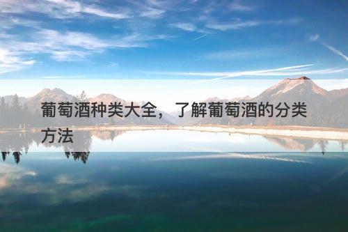 葡萄酒种类大全，了解葡萄酒的分类方法