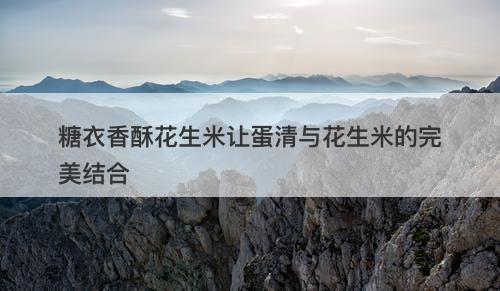 糖衣香酥花生米让蛋清与花生米的完美结合