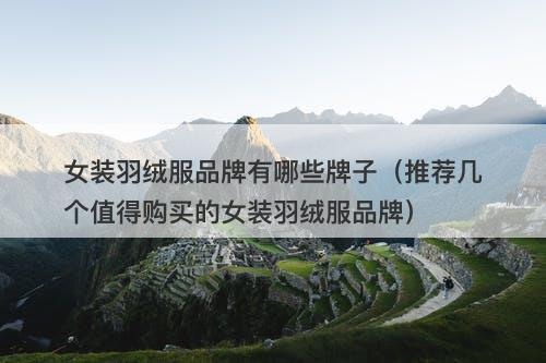 女装羽绒服品牌有哪些牌子（推荐几个值得购买的女装羽绒服品牌）