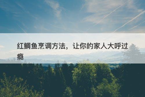 红鲷鱼烹调方法，让你的家人大呼过瘾