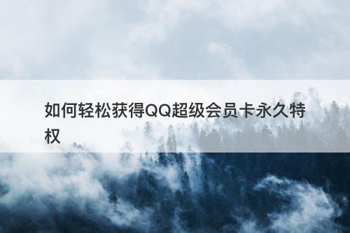 如何轻松获得QQ超级会员卡永久特权