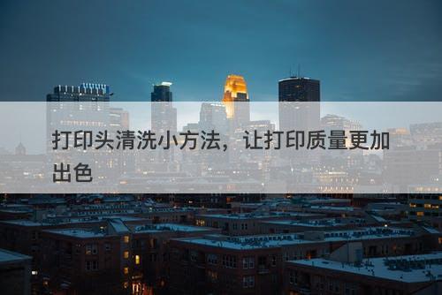 打印头清洗小方法，让打印质量更加出色