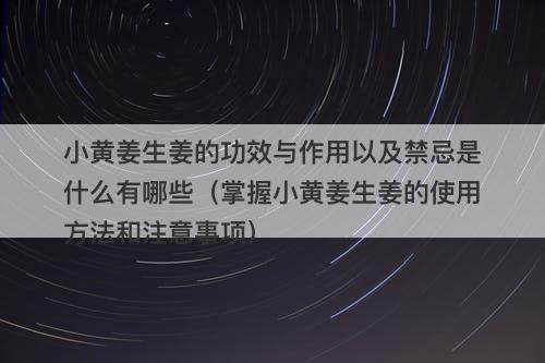 小黄姜生姜的功效与作用以及禁忌是什么有哪些（掌握小黄姜生姜的使用方法和注意事项）