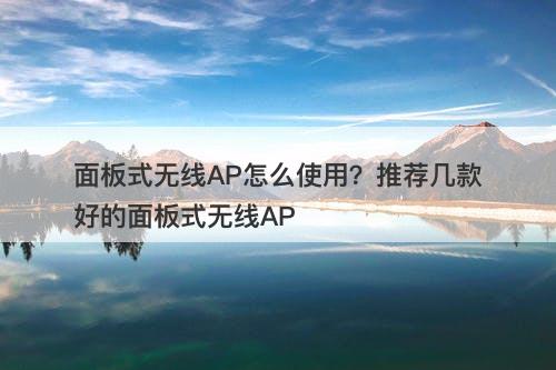 面板式无线AP怎么使用？推荐几款好的面板式无线AP