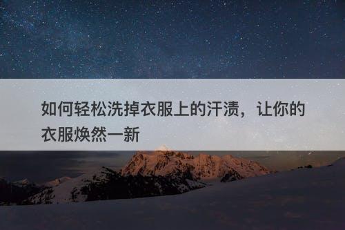 如何轻松洗掉衣服上的汗渍，让你的衣服焕然一新