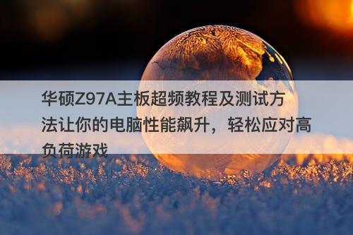 华硕Z97A主板超频教程及测试方法让你的电脑性能飙升，轻松应对高负荷游戏