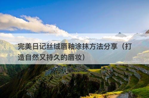 完美日记丝绒唇釉涂抹方法分享（打造自然又持久的唇妆）