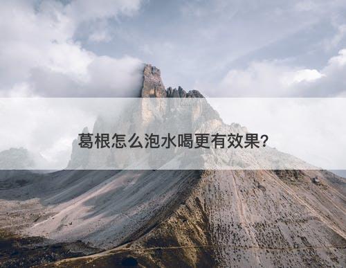 葛根怎么泡水喝更有效果？