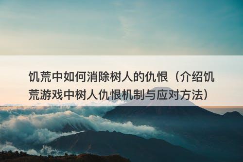 饥荒中如何消除树人的仇恨（介绍饥荒游戏中树人仇恨机制与应对方法）