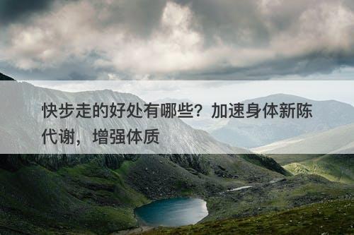 快步走的好处有哪些？加速身体新陈代谢，增强体质