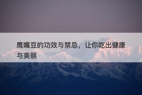 鹰嘴豆的功效与禁忌，让你吃出健康与美丽