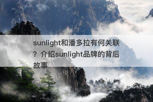 sunlight和潘多拉有何关联？介绍sunlight品牌的背后故事