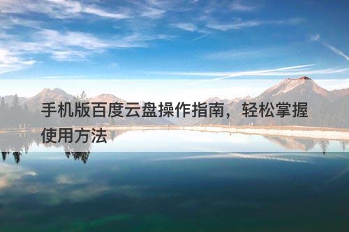 手机版百度云盘操作指南，轻松掌握使用方法
