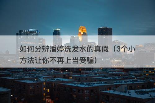 如何分辨潘婷洗发水的真假（3个小方法让你不再上当受骗）
