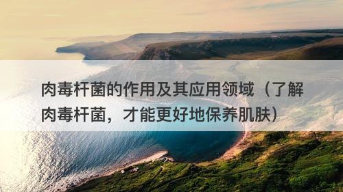 肉毒杆菌的作用及其应用领域（了解肉毒杆菌，才能更好地保养肌肤）