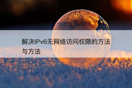 解决IPv6无网络访问权限的方法与方法