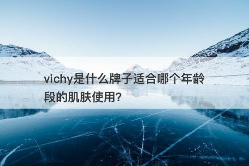 vichy是什么牌子适合哪个年龄段的肌肤使用？