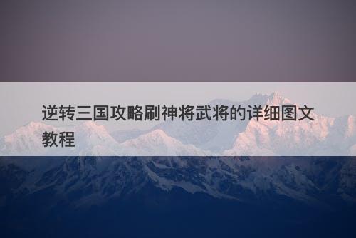 逆转三国攻略刷神将武将的详细图文教程