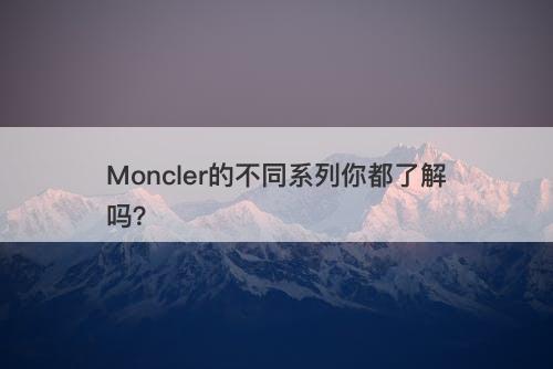 Moncler的不同系列你都了解吗？