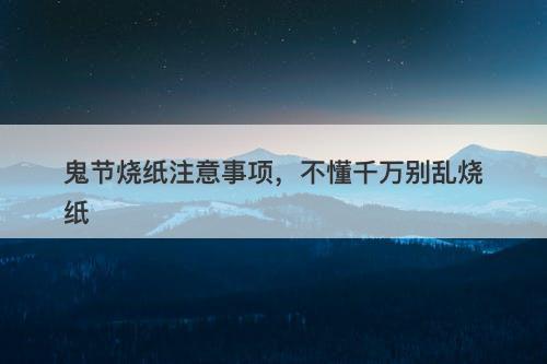 鬼节烧纸注意事项，不懂千万别乱烧纸
