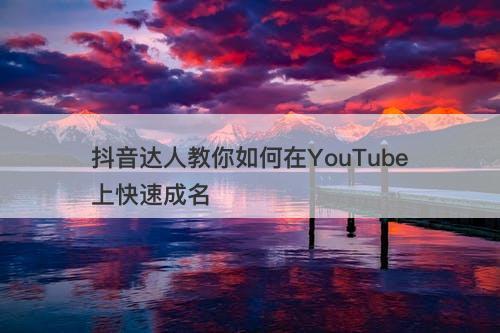 抖音达人教你如何在YouTube上快速成名