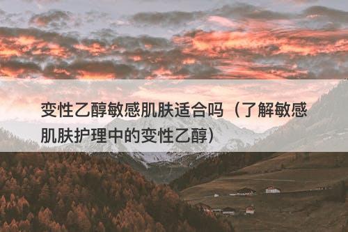 变性乙醇敏感肌肤适合吗（了解敏感肌肤护理中的变性乙醇）