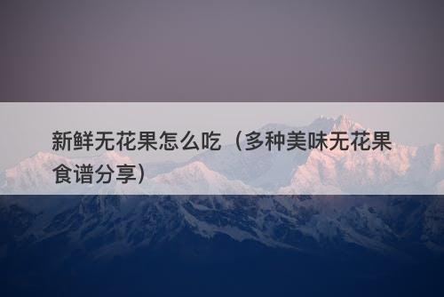 新鲜无花果怎么吃（多种美味无花果食谱分享）