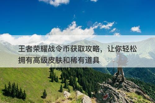 王者荣耀战令币获取攻略，让你轻松拥有高级皮肤和稀有道具