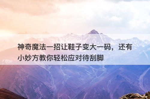 神奇魔法一招让鞋子变大一码，还有小妙方教你轻松应对待刮脚-图1