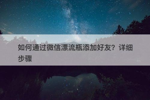 如何通过微信漂流瓶添加好友？详细步骤