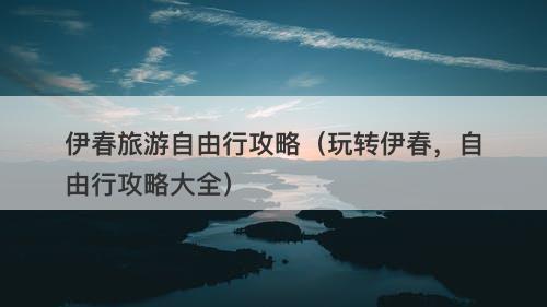 伊春旅游自由行攻略（玩转伊春，自由行攻略大全）
