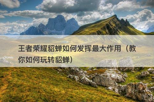 王者荣耀貂蝉如何发挥最大作用（教你如何玩转貂蝉）-图1