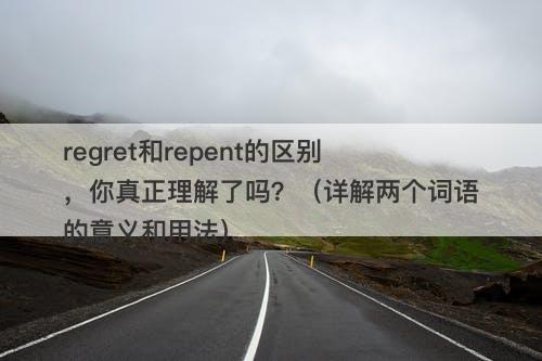 regret和repent的区别，你真正理解了吗？（详解两个词语的意义和用法）-图1