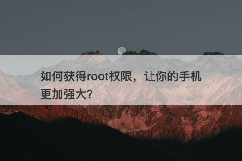 如何获得root权限，让你的手机更加强大？-图1