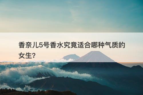 香奈儿5号香水究竟适合哪种气质的女生？