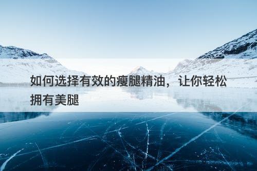 如何选择有效的瘦腿精油，让你轻松拥有美腿