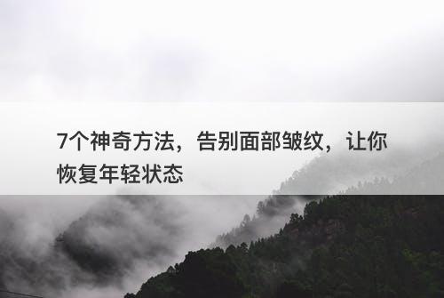 7个神奇方法，告别面部皱纹，让你恢复年轻状态