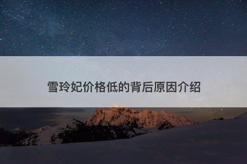 雪玲妃价格低的背后原因介绍-图1 雪玲妃价格低的背后原因介绍-图1