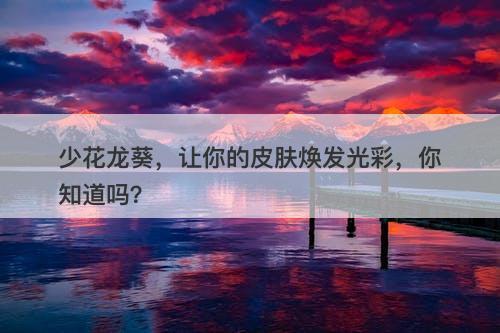少花龙葵，让你的皮肤焕发光彩，你知道吗？
